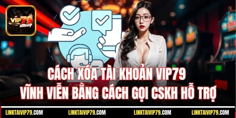 Cách xóa tài khoản Vip79 vĩnh viễn bằng cách gọi CSKH hỗ trợ