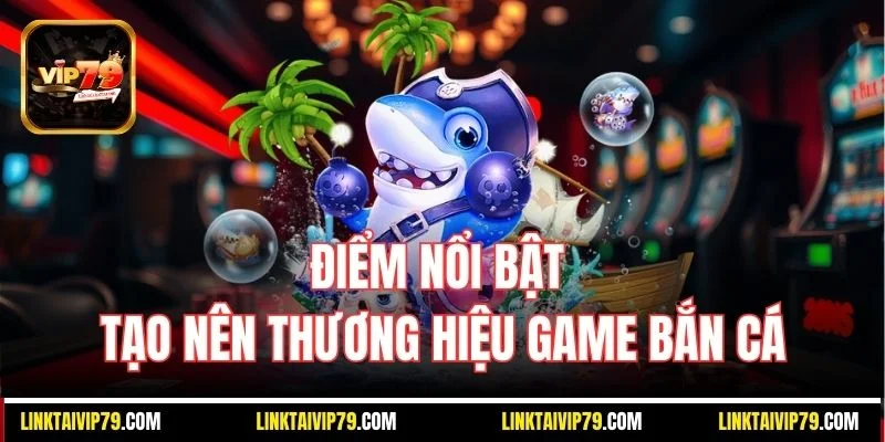 Điểm nổi bật tạo nên thương hiệu game bắn cá