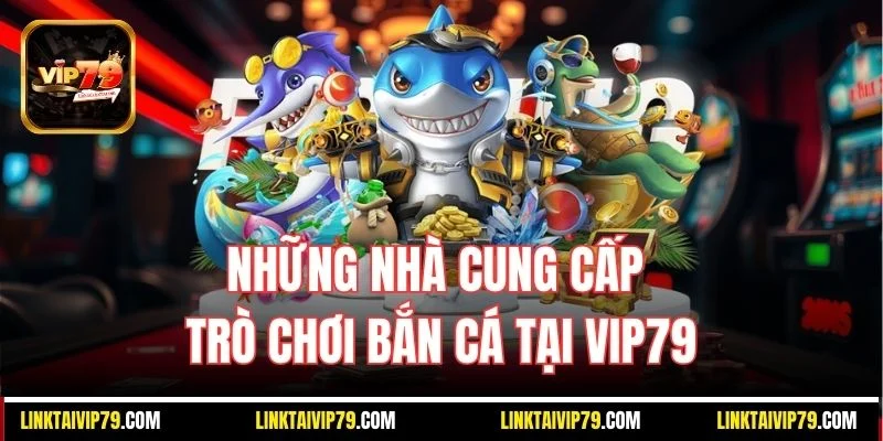 Những nhà cung cấp trò chơi bắn cá tại Vip79